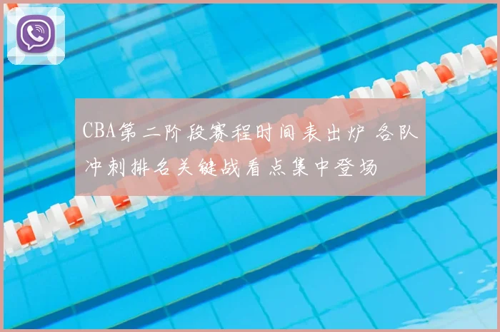 CBA第二阶段赛程时间表出炉 各队冲刺排名关键战看点集中登场