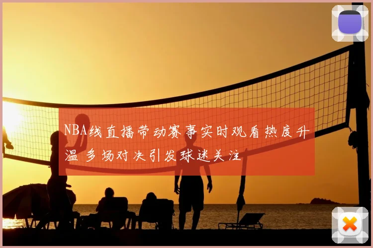 NBA线直播带动赛事实时观看热度升温 多场对决引发球迷关注