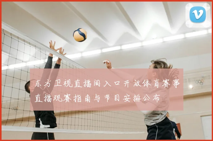 东方卫视直播间入口开放体育赛事直播观赛指南与节目安排公布