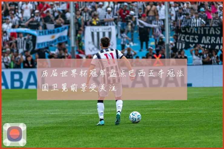 历届世界杯冠军盘点巴西五夺冠法国卫冕前景受关注