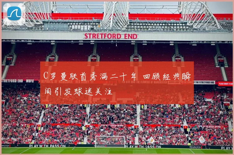 C罗曼联首秀满二十年 回顾经典瞬间引发球迷关注