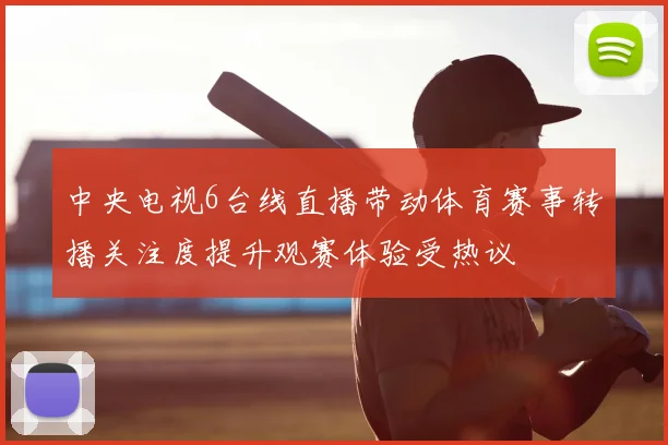 中央电视6台线直播带动体育赛事转播关注度提升观赛体验受热议