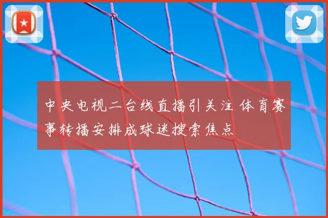 中央电视二台线直播引关注 体育赛事转播安排成球迷搜索焦点