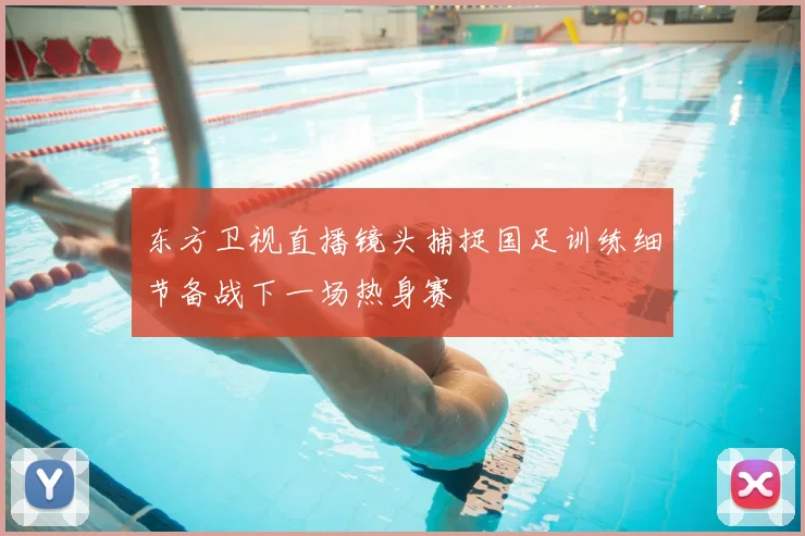 东方卫视直播镜头捕捉国足训练细节备战下一场热身赛