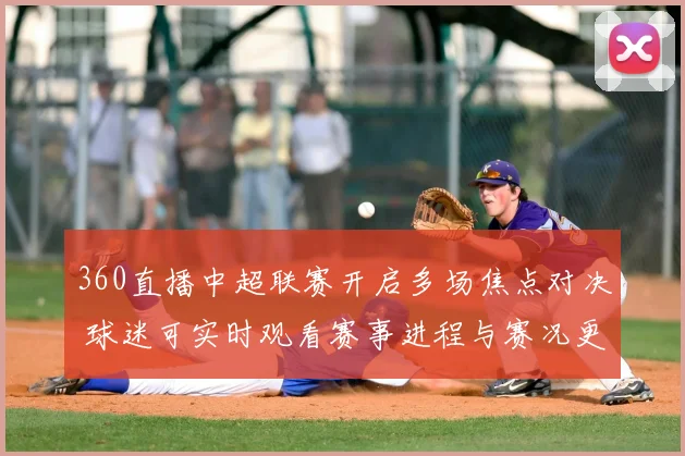 360直播中超联赛开启多场焦点对决 球迷可实时观看赛事进程与赛况更新