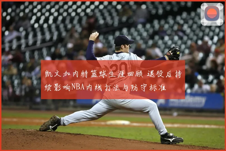 凯文加内特篮球生涯回顾 退役后持续影响NBA内线打法与防守标准