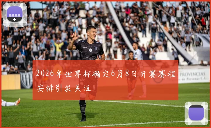 2026年世界杯确定6月8日开赛赛程安排引发关注