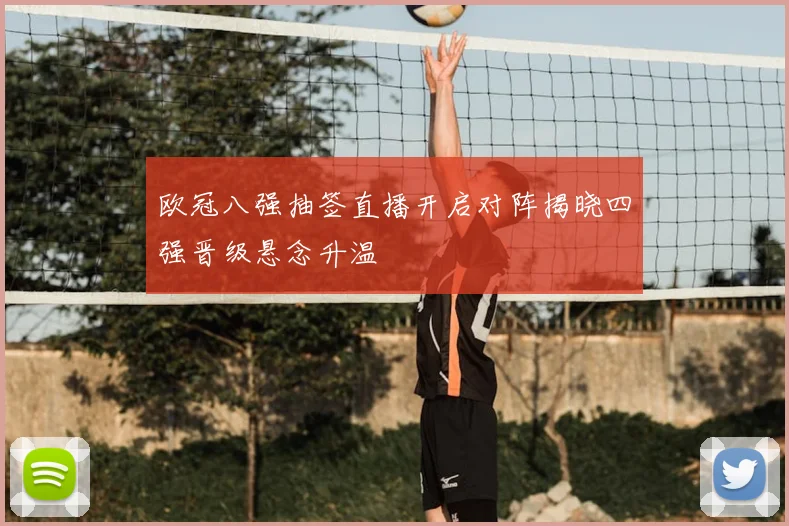 欧冠八强抽签直播开启对阵揭晓四强晋级悬念升温