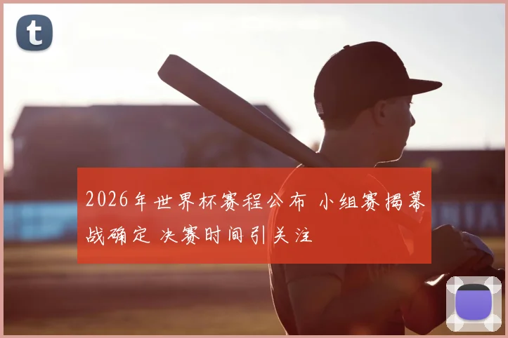 2026年世界杯赛程公布 小组赛揭幕战确定 决赛时间引关注