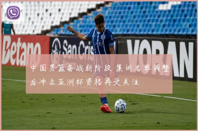 中国男篮备战新阶段 集训名单调整后冲击亚洲杯资格再受关注