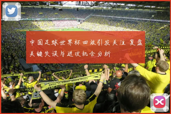 中国足球世界杯回放引发关注 复盘关键失误与进攻机会分析