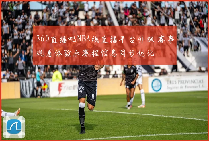 360直播吧NBA线直播平台升级 赛事观看体验和赛程信息同步优化