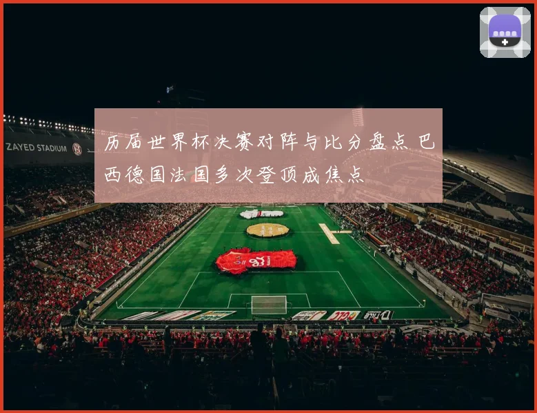 历届世界杯决赛对阵与比分盘点 巴西德国法国多次登顶成焦点