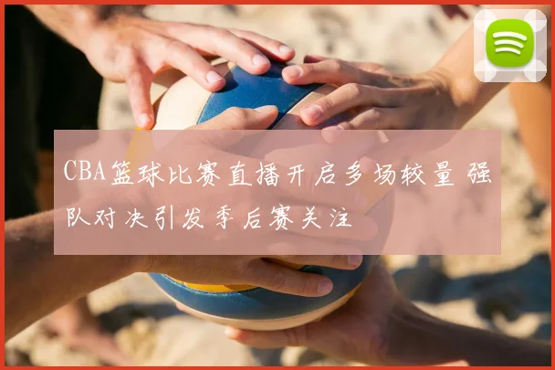 CBA篮球比赛直播开启多场较量 强队对决引发季后赛关注