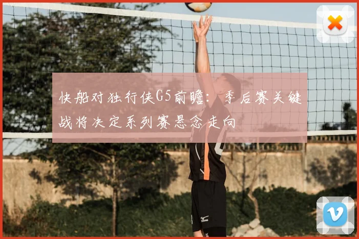 快船对独行侠G5前瞻：季后赛关键战将决定系列赛悬念走向
