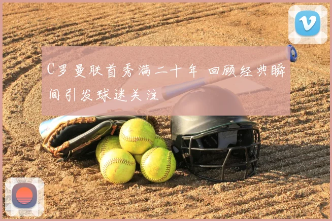 C罗曼联首秀满二十年 回顾经典瞬间引发球迷关注