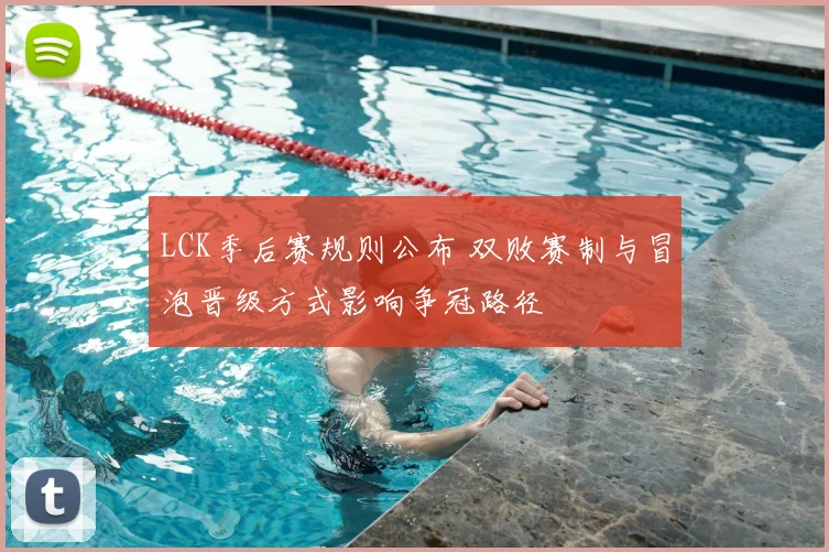 LCK季后赛规则公布 双败赛制与冒泡晋级方式影响争冠路径