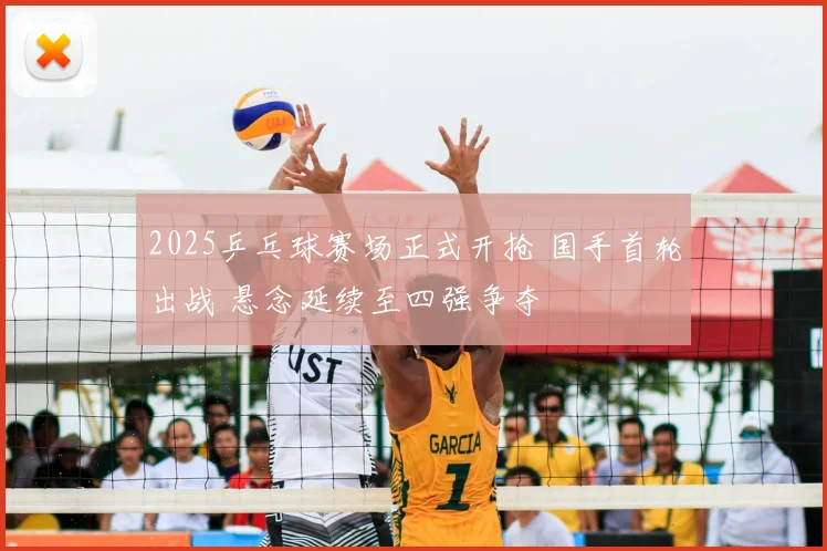 2025乒乓球赛场正式开抢 国手首轮出战 悬念延续至四强争夺