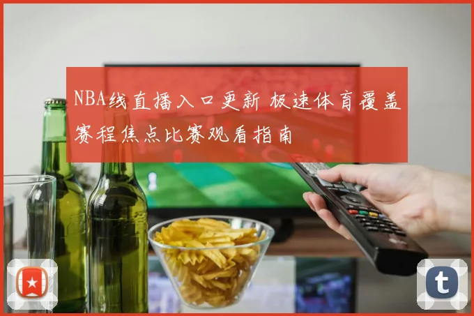 NBA线直播入口更新 极速体育覆盖赛程焦点比赛观看指南