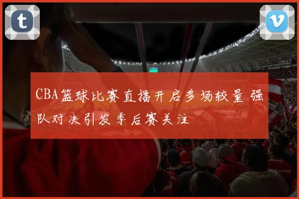 CBA篮球比赛直播开启多场较量 强队对决引发季后赛关注