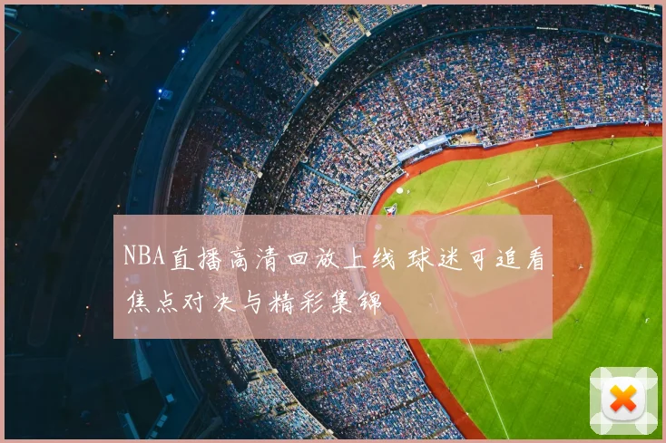 NBA直播高清回放上线 球迷可追看焦点对决与精彩集锦