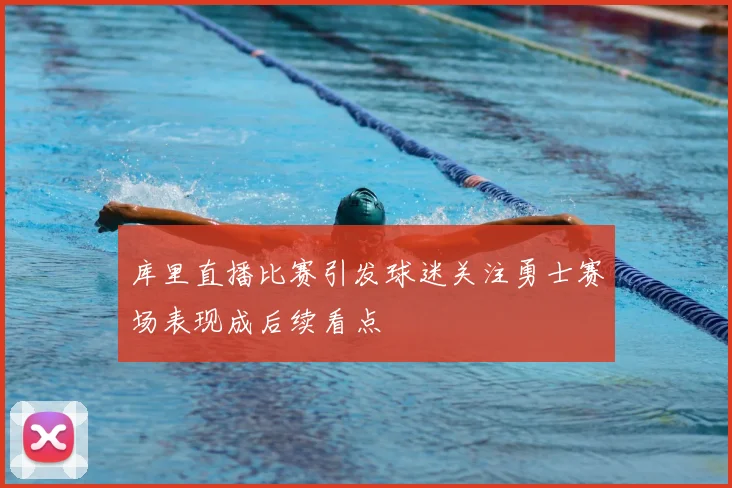 库里直播比赛引发球迷关注勇士赛场表现成后续看点
