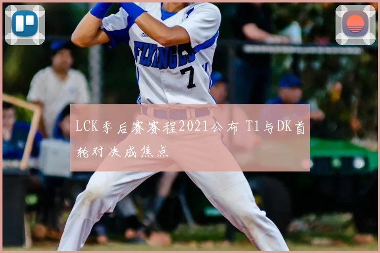 LCK季后赛赛程2021公布 T1与DK首轮对决成焦点