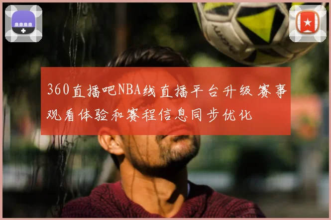 360直播吧NBA线直播平台升级 赛事观看体验和赛程信息同步优化