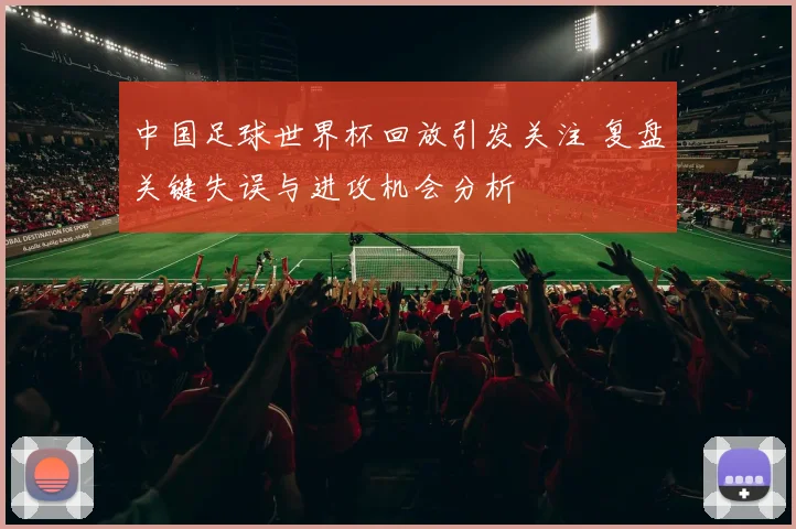 中国足球世界杯回放引发关注 复盘关键失误与进攻机会分析