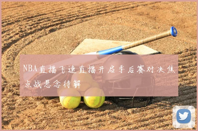 NBA直播飞速直播开启季后赛对决焦点战悬念待解