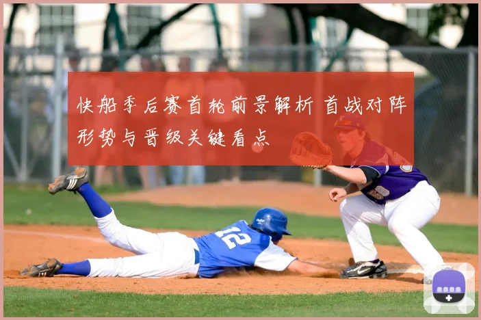 快船季后赛首轮前景解析 首战对阵形势与晋级关键看点