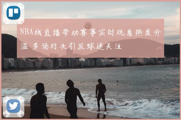 NBA线直播带动赛事实时观看热度升温 多场对决引发球迷关注
