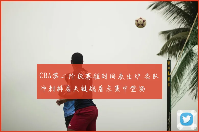 CBA第二阶段赛程时间表出炉 各队冲刺排名关键战看点集中登场