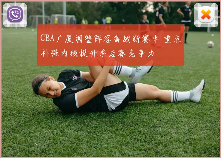 CBA广厦调整阵容备战新赛季 重点补强内线提升季后赛竞争力