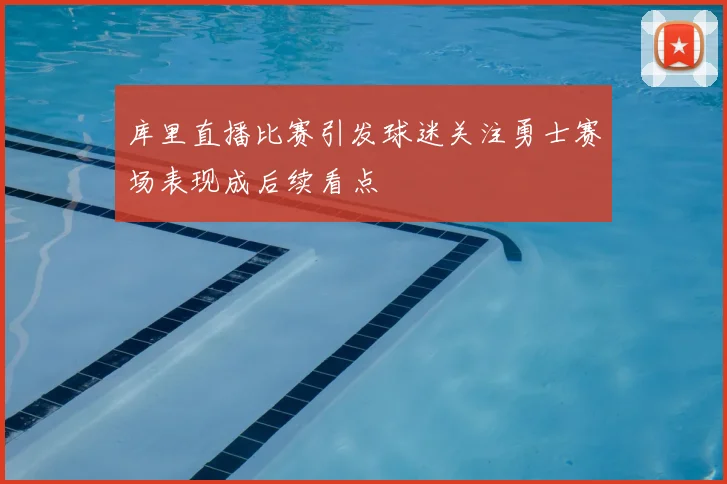 库里直播比赛引发球迷关注勇士赛场表现成后续看点