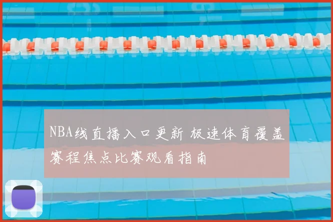 NBA线直播入口更新 极速体育覆盖赛程焦点比赛观看指南