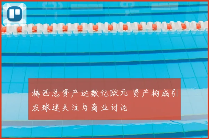 梅西总资产达数亿欧元 资产构成引发球迷关注与商业讨论