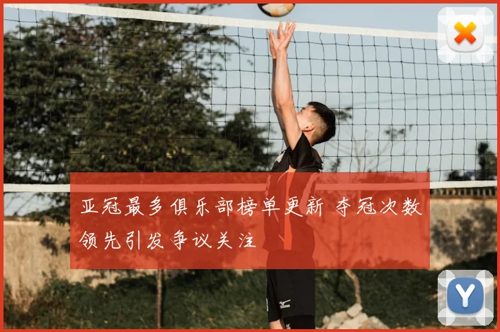 亚冠最多俱乐部榜单更新 夺冠次数领先引发争议关注